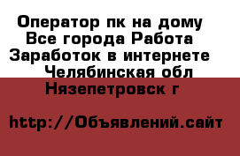 Оператор пк на дому - Все города Работа » Заработок в интернете   . Челябинская обл.,Нязепетровск г.